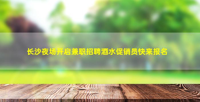 长沙夜场开启兼职招聘酒水促销员快来报名
